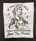 If you can’t kill them with kindness graphic T